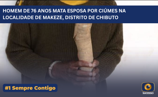 HOMEM DE 76 ANOS MATA ESPOSA POR CIÚMES NA LOCALIDADE DE MAKEZE, DISTRITO DE CHIBUTO